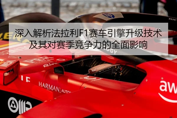 深入解析法拉利F1赛车引擎升级技术及其对赛季竞争力的全面影响