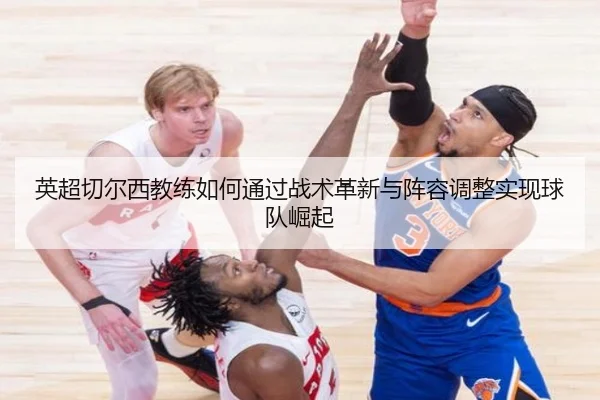 英超切尔西教练如何通过战术革新与阵容调整实现球队崛起